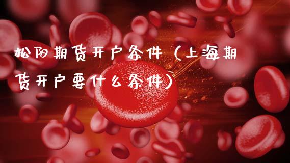 松阳期货开户条件(上海期货开户要什么条件)_期货开户_第1张_期货投资网 松阳期货开户条件(上海期货开户要什么条件)_https://www.cqckcrrc.com_期货开户_第1张