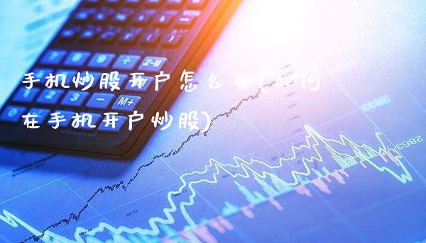 手机炒股开户怎么开(如何在手机开户炒股)_https://www.cqckcrrc.com_原油期货_第1张