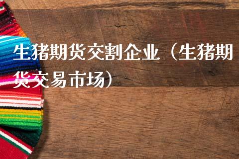 生猪期货交割企业（生猪期货交易市场）_https://www.cqckcrrc.com_国际期货_第1张