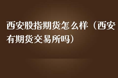 西安股指期货怎么样(西安有期货交易所吗)_理财百科_第1张_期货投资网 西安股指期货怎么样(西安有期货交易所吗)_https://www.cqckcrrc.com_理财百科_第1张
