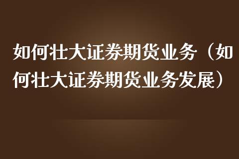 如何壮大证券期货业务(如何壮大证券期货业务发展)_期货交易所_第1张_期货投资网 如何壮大证券期货业务(如何壮大证券期货业务发展)_https://www.cqckcrrc.com_期货交易所_第1张