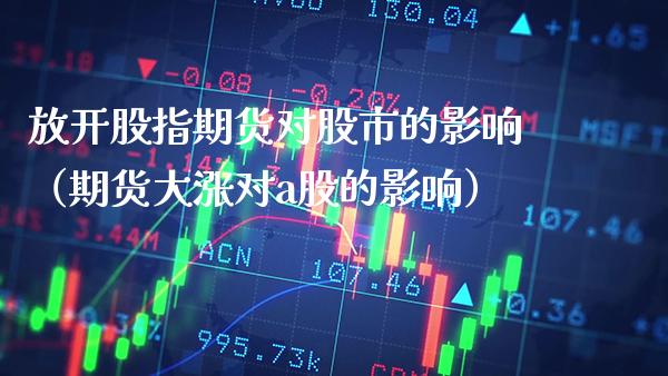 放开股指期货对股市的影响(期货大涨对a股的影响)_纳指直播_第1张_期货投资网 放开股指期货对股市的影响(期货大涨对a股的影响)_https://www.cqckcrrc.com_纳指直播_第1张
