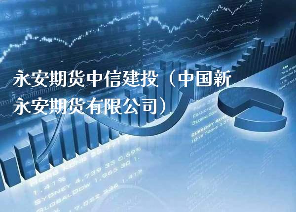 永安期货中信建投(中国新永安期货有限公司)_期货开户_第1张_期货投资网 永安期货中信建投(中国新永安期货有限公司)_https://www.cqckcrrc.com_期货开户_第1张