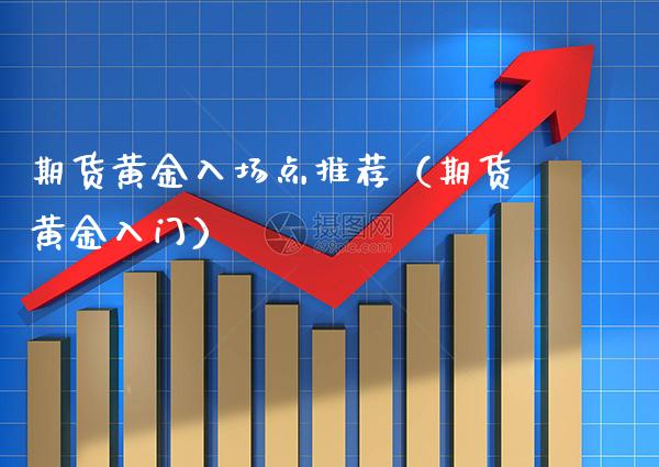 期货黄金入场点推荐(期货黄金入门)_财经要闻_第1张_期货投资网 期货黄金入场点推荐(期货黄金入门)_https://www.cqckcrrc.com_财经要闻_第1张