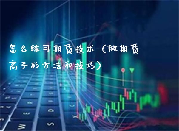 怎么练习期货技术(做期货高手的方法和技巧)_国际期货_第1张_期货投资网 怎么练习期货技术(做期货高手的方法和技巧)_https://www.cqckcrrc.com_国际期货_第1张