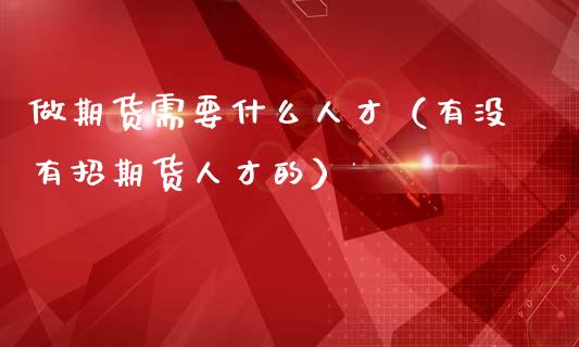 做期货需要什么人才（有没有招期货人才的）_https://www.cqckcrrc.com_期货知识_第1张