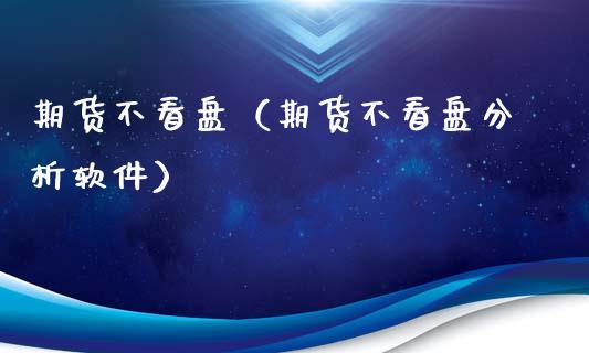 期货不看盘(期货不看盘分析软件)_理财品种_第1张_期货投资网 期货不看盘(期货不看盘分析软件)_https://www.cqckcrrc.com_理财品种_第1张