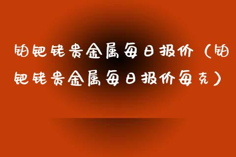 铂钯铑贵金属每日报价（铂钯铑贵金属每日报价每克）_https://www.cqckcrrc.com_原油期货_第1张