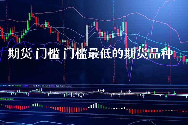 期货 门槛 门槛最低的期货品种_https://www.cqckcrrc.com_纳指直播_第1张