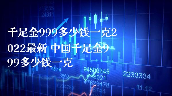 千足金999多少钱一克2022最新 中国千足金999多少钱一克_https://www.cqckcrrc.com_黄金期货_第1张