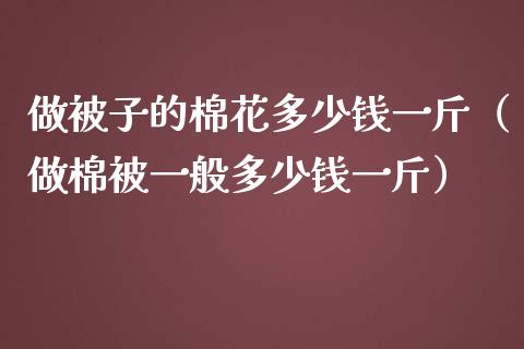 做被子的棉花多少钱一斤（做棉被一般多少钱一斤）_https://www.cqckcrrc.com_原油期货_第1张