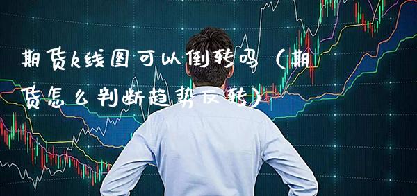 期货k线图可以倒转吗（期货怎么判断趋势反转）_https://www.cqckcrrc.com_原油期货_第1张