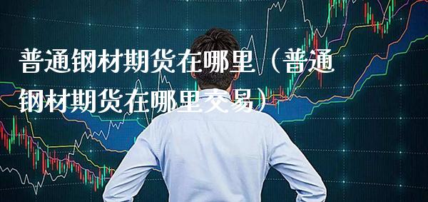 普通钢材期货在哪里(普通钢材期货在哪里交易)_道指直播_第1张_期货投资网 普通钢材期货在哪里(普通钢材期货在哪里交易)_https://www.cqckcrrc.com_道指直播_第1张