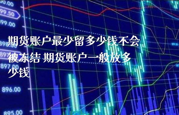 期货账户最少留多少钱不会被冻结 期货账户一般放多少钱_https://www.cqckcrrc.com_恒生指数_第1张