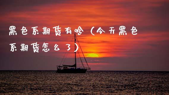 黑色系期货有啥(今天黑色系期货怎么了)_内盘期货_第1张_期货投资网 黑色系期货有啥(今天黑色系期货怎么了)_https://www.cqckcrrc.com_内盘期货_第1张