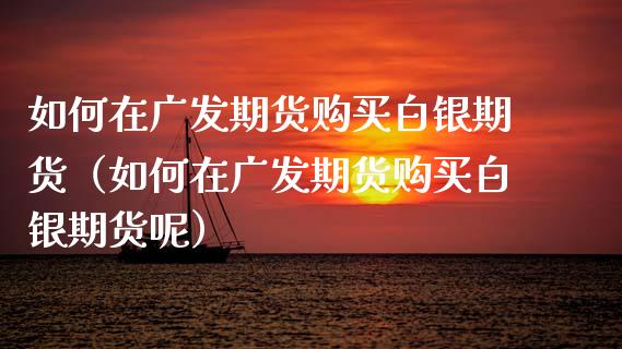 如何在广发期货购买白银期货(如何在广发期货购买白银期货呢)_黄金期货_第1张_期货投资网 如何在广发期货购买白银期货(如何在广发期货购买白银期货呢)_https://www.cqckcrrc.com_黄金期货_第1张