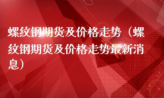 螺纹钢期货及价格走势（螺纹钢期货及价格走势最新消息）_https://www.cqckcrrc.com_期货品种_第1张