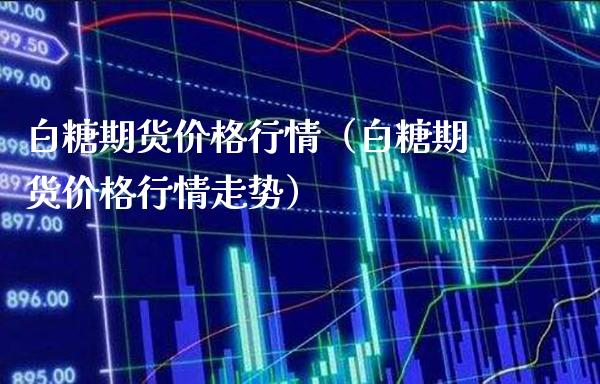 白糖期货价格行情(白糖期货价格行情走势)_股票理财_第1张_期货投资网 白糖期货价格行情(白糖期货价格行情走势)_https://www.cqckcrrc.com_股票理财_第1张