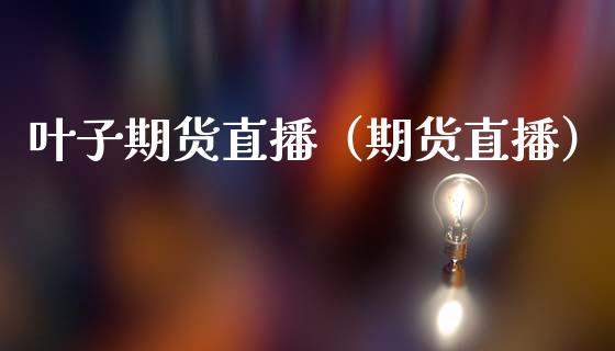 叶子期货直播(期货直播)_国际期货_第1张_期货投资网 叶子期货直播(期货直播)_https://www.cqckcrrc.com_国际期货_第1张