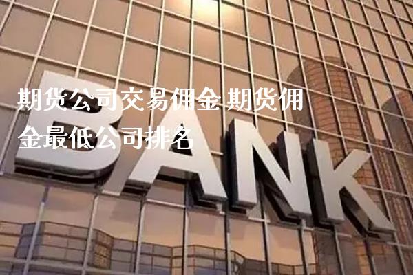 期货公司交易佣金 期货佣金最低公司排名_https://www.cqckcrrc.com_纳指直播_第1张