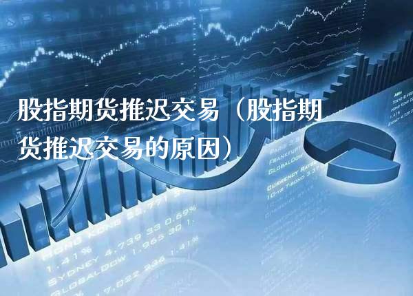 股指期货推迟交易（股指期货推迟交易的原因）_https://www.cqckcrrc.com_国际期货_第1张