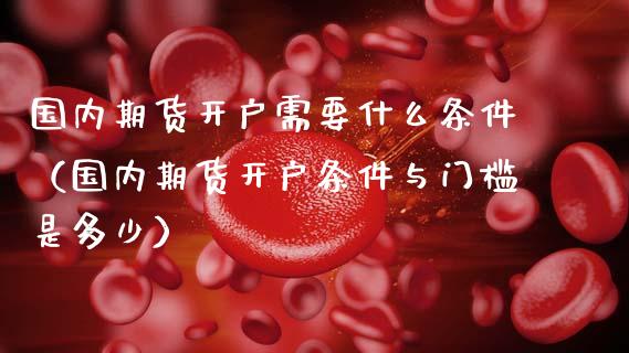 国内期货开户需要什么条件(国内期货开户条件与门槛是多少)_道指直播_第1张_期货投资网 国内期货开户需要什么条件(国内期货开户条件与门槛是多少)_https://www.cqckcrrc.com_道指直播_第1张