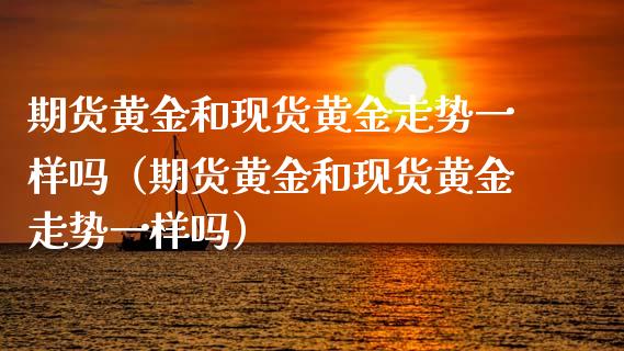 期货黄金和现货黄金走势一样吗(期货黄金和现货黄金走势一样吗)_道指直播_第1张_期货投资网 期货黄金和现货黄金走势一样吗(期货黄金和现货黄金走势一样吗)_https://www.cqckcrrc.com_道指直播_第1张