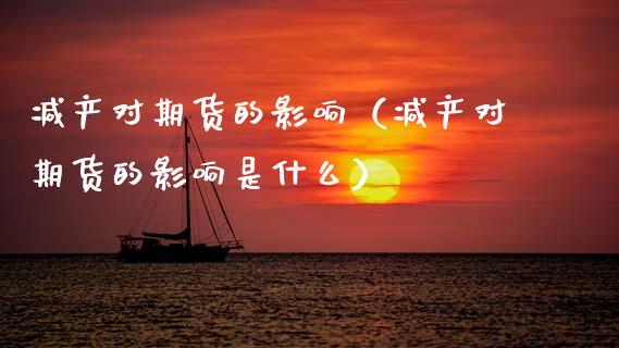 减产对期货的影响(减产对期货的影响是什么)_国际期货_第1张_期货投资网 减产对期货的影响(减产对期货的影响是什么)_https://www.cqckcrrc.com_国际期货_第1张