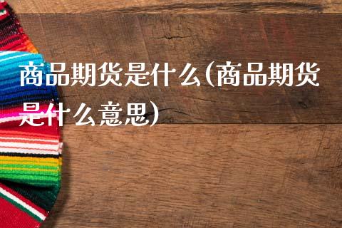 商品期货是什么(商品期货是什么意思)_https://www.cqckcrrc.com_道指直播_第1张