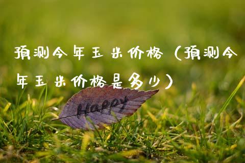 预测今年玉米价格（预测今年玉米价格是多少）_https://www.cqckcrrc.com_道指直播_第1张