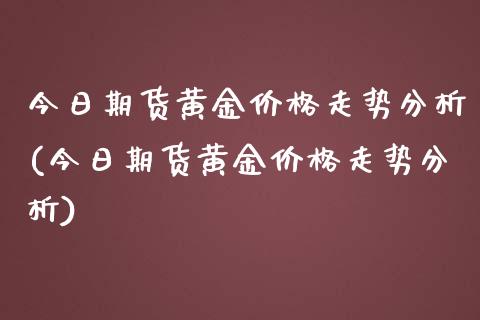 今日期货黄金价格走势分析(今日期货黄金价格走势分析)_原油期货_第1张_期货投资网 今日期货黄金价格走势分析(今日期货黄金价格走势分析)_https://www.cqckcrrc.com_原油期货_第1张