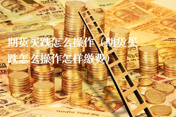 期货买跌怎么操作(期货买跌怎么操作怎样缴费)_国际期货_第1张_期货投资网 期货买跌怎么操作(期货买跌怎么操作怎样缴费)_https://www.cqckcrrc.com_国际期货_第1张