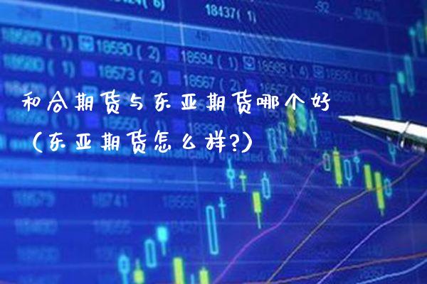 和合期货与东亚期货哪个好(东亚期货怎么样?)_原油期货_第1张_期货投资网 和合期货与东亚期货哪个好(东亚期货怎么样?)_https://www.cqckcrrc.com_原油期货_第1张