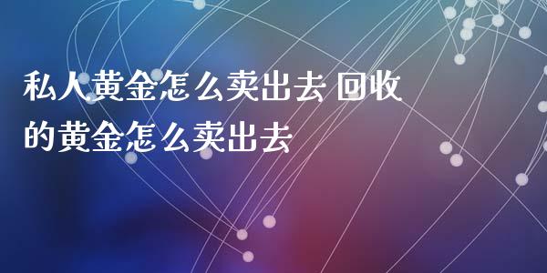 私人黄金怎么卖出去 回收的黄金怎么卖出去_原油期货_第1张_期货投资网 私人黄金怎么卖出去 回收的黄金怎么卖出去_https://www.cqckcrrc.com_原油期货_第1张