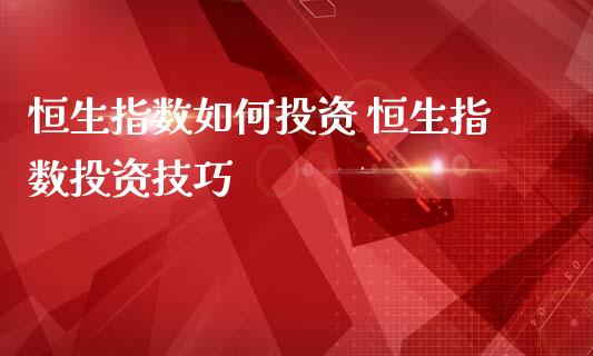 恒生指数如何投资 恒生指数投资技巧_https://www.cqckcrrc.com_恒生指数_第1张