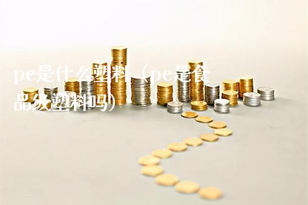 pe是什么塑料(pe是食品级塑料吗)_道指直播_第1张_期货投资网 pe是什么塑料(pe是食品级塑料吗)_https://www.cqckcrrc.com_道指直播_第1张