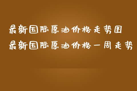 最新国际原油价格走势图 最新国际原油价格一周走势_https://www.cqckcrrc.com_原油期货_第1张