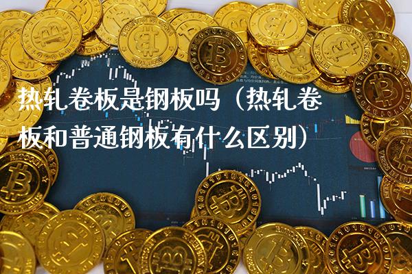 热轧卷板是钢板吗(热轧卷板和普通钢板有什么区别)_黄金期货_第1张_期货投资网 热轧卷板是钢板吗(热轧卷板和普通钢板有什么区别)_https://www.cqckcrrc.com_黄金期货_第1张