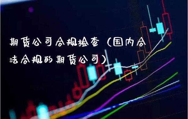 期货公司合规检查（国内合法合规的期货公司）_https://www.cqckcrrc.com_道指直播_第1张
