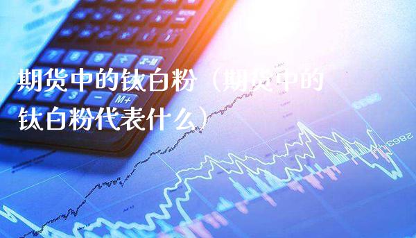 期货中的钛**(期货中的钛**代表什么)_期货开户_第1张_期货投资网 期货中的钛**(期货中的钛**代表什么)_https://www.cqckcrrc.com_期货开户_第1张