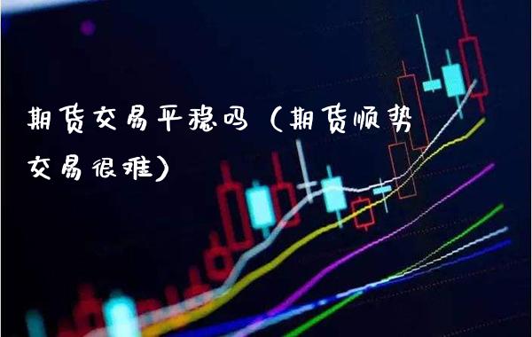 期货交易平稳吗(期货顺势交易很难)_道指直播_第1张_期货投资网 期货交易平稳吗(期货顺势交易很难)_https://www.cqckcrrc.com_道指直播_第1张