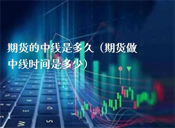 期货的中线是多久(期货做中线时间是多少)_恒生指数_第1张_期货投资网 期货的中线是多久(期货做中线时间是多少)_https://www.cqckcrrc.com_恒生指数_第1张