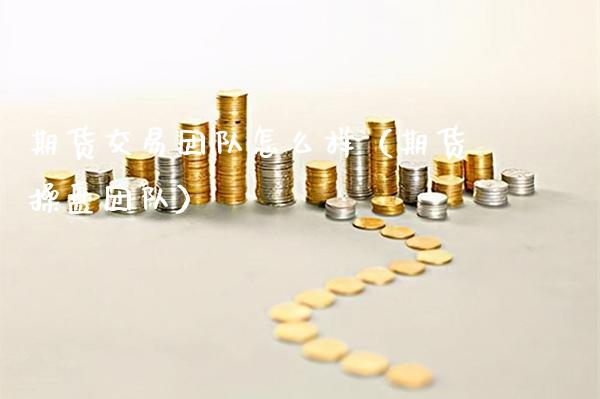 期货交易团队怎么样（期货操盘团队）_https://www.cqckcrrc.com_期货交易所_第1张