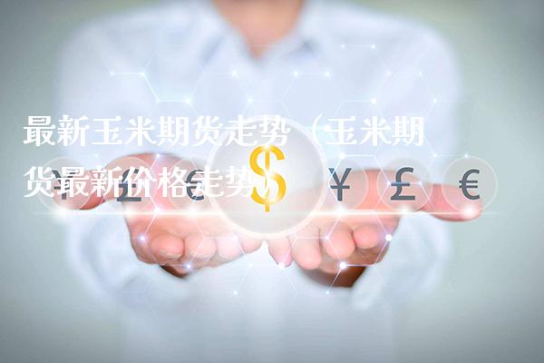 最新玉米期货走势(玉米期货最新价格走势)_恒生指数_第1张_期货投资网 最新玉米期货走势(玉米期货最新价格走势)_https://www.cqckcrrc.com_恒生指数_第1张