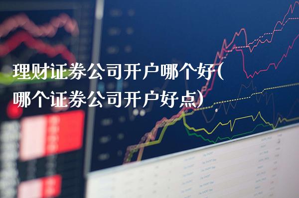 理财证券公司开户哪个好(哪个证券公司开户好点)_原油期货_第1张_期货投资网 理财证券公司开户哪个好(哪个证券公司开户好点)_https://www.cqckcrrc.com_原油期货_第1张