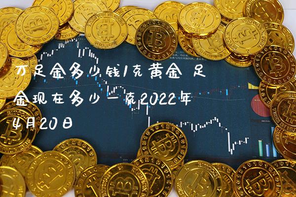 万足金多少钱1克黄金 足金现在多少一克2022年4月20日_恒生指数_第1张_期货投资网 万足金多少钱1克黄金 足金现在多少一克2022年4月20日_https://www.cqckcrrc.com_恒生指数_第1张