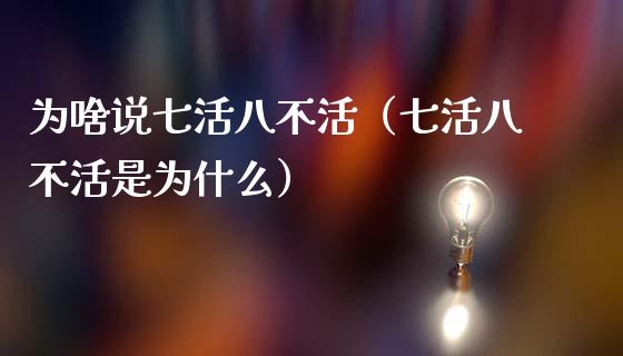 为啥说七活八不活（七活八不活是为什么）_https://www.cqckcrrc.com_原油期货_第1张