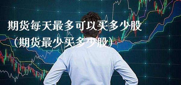 期货每天最多可以买多少股（期货最少买多少股）_https://www.cqckcrrc.com_道指直播_第1张