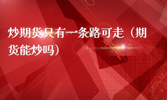 炒期货只有一条路可走(期货能炒吗)_期货理财_第1张_期货投资网 炒期货只有一条路可走(期货能炒吗)_https://www.cqckcrrc.com_期货理财_第1张