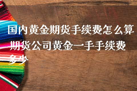 国内黄金期货手续费怎么算 期货公司黄金一手手续费多少_恒生指数_第1张_期货投资网 国内黄金期货手续费怎么算 期货公司黄金一手手续费多少_https://www.cqckcrrc.com_恒生指数_第1张